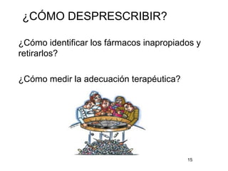 ¿CÓMO DESPRESCRIBIR?
¿Cómo identificar los fármacos inapropiados y
retirarlos?
¿Cómo medir la adecuación terapéutica?
15
 