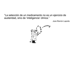 “La selección de un medicamento no es un ejercicio de
austeridad, sino de ‘inteligencia’ clínica.”
Joan-Ramón Laporte
 
