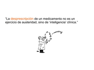 “La desprescripción de un medicamento no es un
ejercicio de austeridad, sino de ‘inteligencia’ clínica.”
 