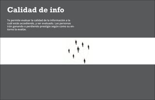 Calidad de info
Te permite evaluar la calidad de la información a la
cuál estás accediendo, y ser evaluado. Las personas
irán ganando o perdiendo prestigio según como su en-
torno la evalúe.
 