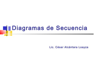 Diagramas de Secuencia


          Lic. César Alcántara Loayza
 