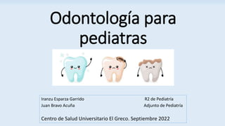 Odontología para
pediatras
Iranzu Esparza Garrido R2 de Pediatría
Juan Bravo Acuña Adjunto de Pediatría
Centro de Salud Universitario El Greco. Septiembre 2022
 