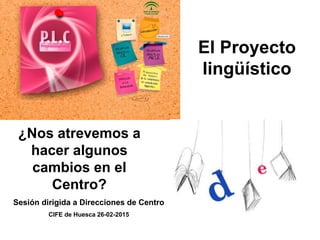 ¿Nos atrevemos a
hacer algunos
cambios en el
Centro?
Sesión dirigida a Direcciones de Centro
CIFE de Huesca 26-02-2015
El Proyecto
lingüístico
 