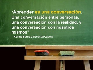 "Aprender es una conversación.
Una conversación entre personas,
una conversación con la realidad, y
una conversación con n...