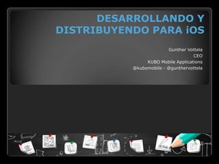 DESARROLLANDO Y
DISTRIBUYENDO PARA iOS
                         Gunther Vottela
                                    CEO
                KUBO Mobile Applications
           @kubomobile - @gunthervottela
 