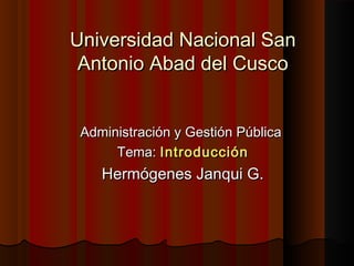 Universidad Nacional San
 Antonio Abad del Cusco


 Administración y Gestión Pública
      Tema: Introducción
    Hermógenes Janqui G.
 