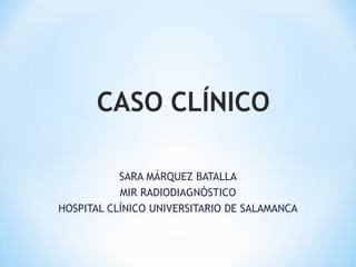 SARA MÁRQUEZ BATALLA
MIR RADIODIAGNÓSTICO
HOSPITAL CLÍNICO UNIVERSITARIO DE SALAMANCA
 