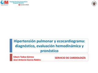 SERVICIO DE CARDIOLOGÍA
Hipertensión pulmonar y ecocardiograma:
diagnóstico, evaluación hemodinámica y
pronóstico
Edwin Tadeo Gómez
José Antonio García Robles
 