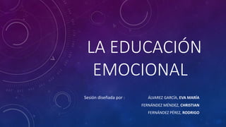 LA EDUCACIÓN
EMOCIONAL
Sesión diseñada por : ÁLVAREZ GARCÍA, EVA MARÍA
FERNÁNDEZ MÉNDEZ, CHRISTIAN
FERNÁNDEZ PÉREZ, RODRIGO
 