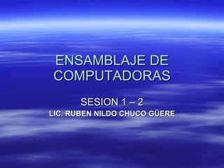ENSAMBLAJE DE COMPUTADORAS SESION 1 – 2 LIC. RUBEN NILDO CHUCO GÜERE 