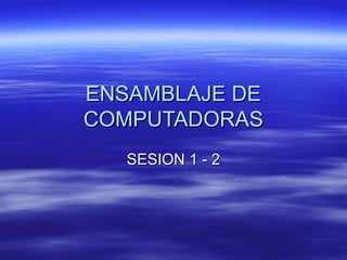 ENSAMBLAJE DEENSAMBLAJE DE
COMPUTADORASCOMPUTADORAS
SESION 1 - 2SESION 1 - 2
 