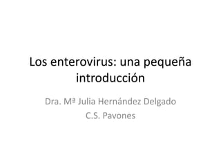 Los enterovirus: una pequeña
introducción
Dra. Mª Julia Hernández Delgado
C.S. Pavones
 