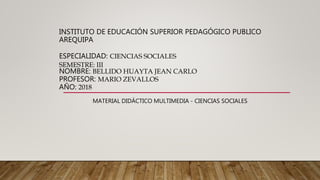 INSTITUTO DE EDUCACIÓN SUPERIOR PEDAGÓGICO PUBLICO
AREQUIPA
ESPECIALIDAD: CIENCIAS SOCIALES
SEMESTRE: III
NOMBRE: BELLIDO HUAYTA JEAN CARLO
PROFESOR: MARIO ZEVALLOS
AÑO: 2018
MATERIAL DIDÁCTICO MULTIMEDIA - CIENCIAS SOCIALES
 
