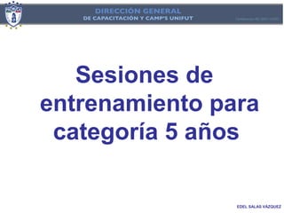 Sesiones de
entrenamiento para
 categoría 5 años

                EDEL SALAS VÁZQUEZ
 