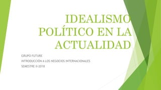 IDEALISMO
POLÍTICO EN LA
ACTUALIDAD
GRUPO FUTURE
INTRODUCCIÓN A LOS NEGOCIOS INTERNACIONALES
SEMESTRE II-2018
 