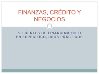5. FUENTES DE FINANCIAMIENTO
EN ESPECIFICO, USOS PRÁCTICOS
FINANZAS, CRÉDITO Y
NEGOCIOS
 