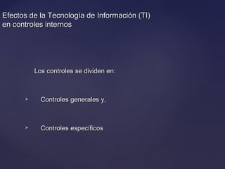Efectos de la Tecnología de Información (TI)Efectos de la Tecnología de Información (TI)
en controles internosen controles internos
Los controles se dividen en:Los controles se dividen en:
 Controles generales y,Controles generales y,
 Controles específicosControles específicos
 