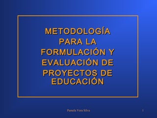 METODOLOGÍA
PARA LA
FORMULACIÓN Y
EVALUACIÓN DE
PROYECTOS DE
EDUCACIÓN

Pamela Vera Silva

1

 