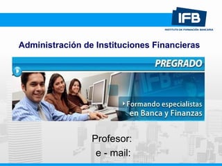 Administración de Instituciones Financieras Profesor:  e - mail: 