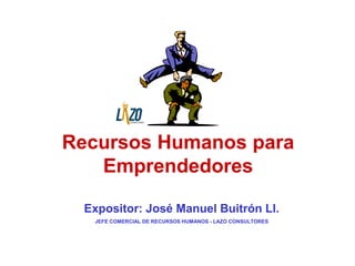 Recursos Humanos para 
Emprendedores 
Expositor: José Manuel Buitrón Ll. 
JEFE COMERCIAL DE RECURSOS HUMANOS - LAZO CONSULTORES 
 