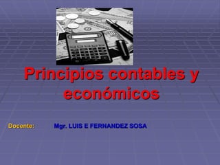 Principios contables y
económicos
Docente: Mgr. LUIS E FERNANDEZ SOSA
 