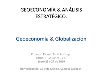 GEOECONOMÍA & ANÁLISIS
ESTRATÉGICO.
Profesor: Ricardo Tapia Iturriaga.
Parcial I - Sesiones 3 y 4.
Enero 25 y 27 de 2016
Universidad del Valle de México, Campus Zapopan.
Geoeconomía & Globalización
 