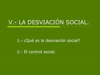 V.- LA DESVIACIÓN SOCIAL.
1.- ¿Qué es la desviación social?
2.- El control social.

 
