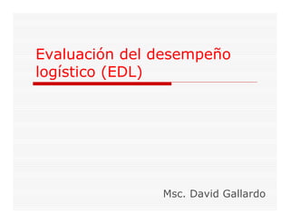 Evaluación del desempeño 
logístico (EDL) 
Msc. David Gallardo 
 