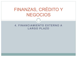 4. FINANCIAMIENTO EXTERNO A
LARGO PLAZO
FINANZAS, CRÉDITO Y
NEGOCIOS
 