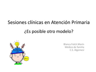 Sesiones clínicas en Atención Primaria
¿Es posible otro modelo?
Blanca Folch Marín
Médico de familia
C.S. Algemesí

 