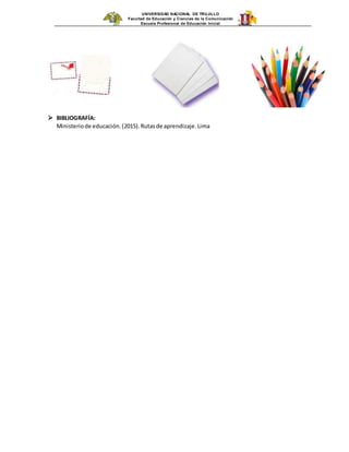 UNIVERSIDAD NACIONAL DE TRUJILLO
Facultad de Educación y Ciencias de la Comunicación
Escuela Profesional de Educación Inicial
 BIBLIOGRAFÍA:
Ministeriode educación.(2015).Rutasde aprendizaje.Lima
 