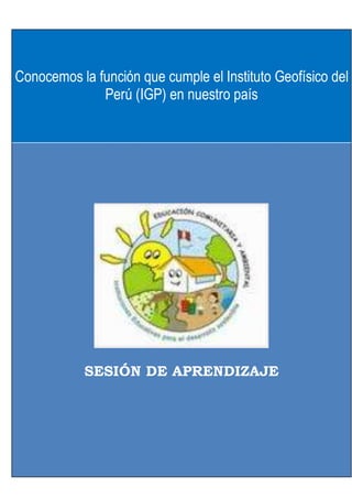 Conocemos la función que cumple el Instituto Geofísico del
Perú (IGP) en nuestro país
SESIÓN DE APRENDIZAJE
 
