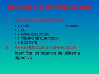 SESIÓN DE APRENDIZAJE DATOS INFORMATIVOS: 1.1. UGEL   :CASMA 1.2. I.E.  :  1.3. GRADO/SECCIÓN  : 1.4. TIEMPO DE DURACIÓN : 1.5. DOCENTE : II.  APRENDIZAJES ESPERADOS Identifica los órganos del sistema digestivo 