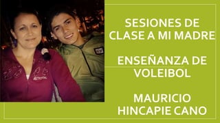 SESIONES DE
CLASE A MI MADRE
ENSEÑANZA DE
VOLEIBOL
MAURICIO
HINCAPIE CANO
 