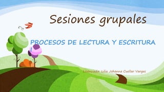 Sesiones grupales
PROCESOS DE LECTURA Y ESCRITURA
I
Licenciada: Lilia Johanna Cuellar Vargas
 