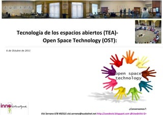 ¿Conversamos?:
Visi Serrano 678 492521 visi.serrano@euskalnet.net http://uvedevisi.blogspot.com @UvedeVisi G+
Tecnología de los espacios abiertos (TEA)-
Open Space Technology (OST):
6 de Octubre de 2011
 