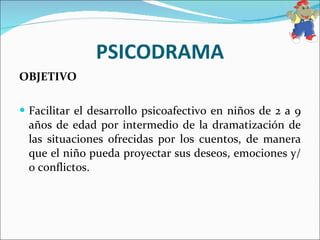 PSICODRAMA OBJETIVO Facilitar el desarrollo psicoafectivo en niños de 2 a 9 años de edad por intermedio de la dramatización de las situaciones ofrecidas por los cuentos, de manera que el niño pueda proyectar sus deseos, emociones y/o conflictos. 