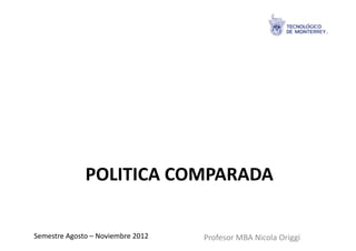 POLITICA	
  COMPARADA	
  

Semestre	
  Agosto	
  –	
  Noviembre	
  2012	
     Profesor	
  MBA	
  Nicola	
  Origgi	
  
 