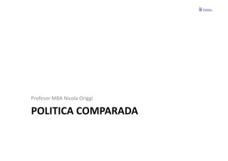 Profesor	
  MBA	
  Nicola	
  Origgi	
  

POLITICA	
  COMPARADA	
  
 