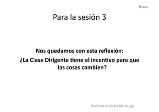 Para	
  la	
  sesión	
  3	
  


         Nos	
  quedamos	
  con	
  esta	
  reﬂexión:	
  
¿La	
  Clase	
  Dirigente	
  Gene	
  el	
  incenGvo	
  para	
  que	
  
                     las	
  cosas	
  cambien?	
  




                                         Profesor	
  MBA	
  Nicola	
  Origgi	
  
 