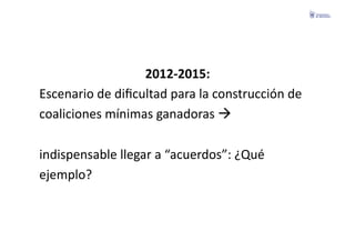 2012-­‐2015:	
  	
  
Escenario	
  de	
  diﬁcultad	
  para	
  la	
  construcción	
  de	
  	
  
coaliciones	
  mínimas	
  ganadoras	
  	
  	
  

indispensable	
  llegar	
  a	
  “acuerdos”:	
  ¿Qué	
  	
  
ejemplo?	
  
 