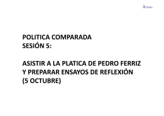 POLITICA	
  COMPARADA	
  
SESIÓN	
  5:	
  	
  

ASISTIR	
  A	
  LA	
  PLATICA	
  DE	
  PEDRO	
  FERRIZ	
  
Y	
  PREPARAR	
  ENSAYOS	
  DE	
  REFLEXIÓN	
  
(5	
  OCTUBRE)	
  
 