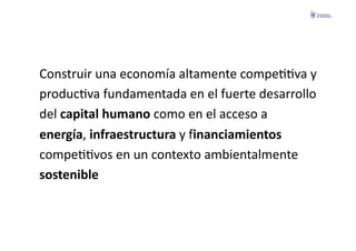 Construir	
  una	
  economía	
  altamente	
  compeFFva	
  y	
  	
  
producFva	
  fundamentada	
  en	
  el	
  fuerte	
  desarrollo	
  	
  
del	
  capital	
  humano	
  como	
  en	
  el	
  acceso	
  a	
  	
  
energía,	
  infraestructura	
  y	
  financiamientos	
  	
  
compeFFvos	
  en	
  un	
  contexto	
  ambientalmente	
  	
  
sostenible	
  
 