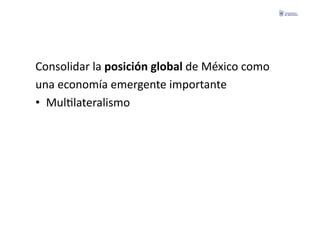 Consolidar	
  la	
  posición	
  global	
  de	
  México	
  como	
  	
  
una	
  economía	
  emergente	
  importante	
  
•  MulFlateralismo	
  
 