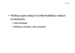•  PolíFcas	
  para	
  reducir	
  la	
  informalidad	
  y	
  reducir	
  
   la	
  exclusión:	
  
    –  Informalidad	
  
    –  PolíFcas	
  sociales	
  y	
  de	
  inclusión	
  
 