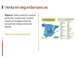 Venta en segundamano.es
Objetivo: Poder publicitar nuestros
productos, nuestra web, nuestro
negocio en la página web más
conocida de compra-ventas de
España.


http://www.segundamano.es
 