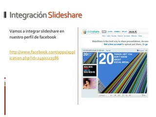 Integración Slideshare
Vamos a integrar slideshare en
nuestro perfil de facebook


http://www.facebook.com/apps/appl
ication.php?id=2490221586
 