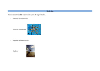 Reflexión

Crear una actividad de construcción y otra de improvisación.

   -   Actividad de construcción




        Natación sincronizada




   -   Actividad de improvisación




        Parkour
 