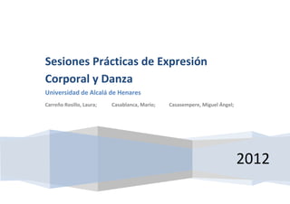 Sesiones Prácticas de Expresión
Corporal y Danza
Universidad de Alcalá de Henares
Carreño Rosillo, Laura;   Casablanca, Mario;   Casasempere, Miguel Ángel;




                                                                            2012
 