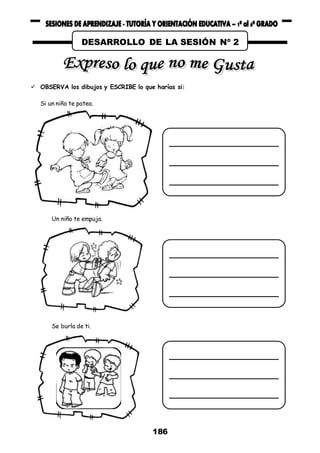 186
 OBSERVA los dibujos y ESCRIBE lo que harías si:
Si un niño te patea.
Un niño te empuja.
Se burla de ti.
DESARROLLO DE LA SESIÓN Nº 2
 